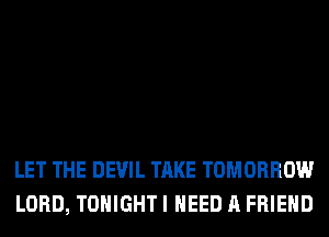 LET THE DEVIL TAKE TOMORROW
LORD, TONIGHT I NEED A FRIEND