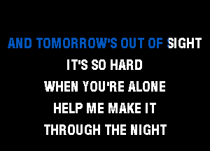 AND TOMORROW'S OUT OF SIGHT
IT'S SO HARD
WHEN YOU'RE ALONE
HELP ME MAKE IT
THROUGH THE NIGHT