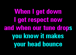 When I get down
I get respect now
and when our tune drops
you know it makes
your head bounce