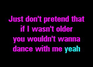 Just don't pretend that
if I wasn't older
you wouldn't wanna
dance with me yeah