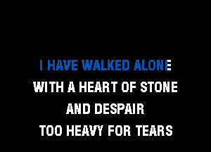 I HAVE WALKED ALONE
WITH A HEART OF STONE
MID DESPAIR

T00 HEAVY FOB TEARS l