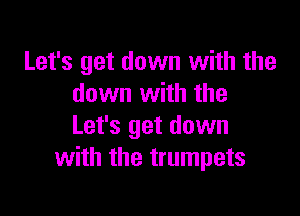 Let's get down with the
down with the

Let's get down
with the trumpets