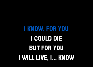 I KNOW, FOR YOU

I COULD DIE
BUT FOR YOU
I WILL LIVE, I... KNOW