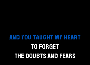 AND YOU TAUGHT MY HEART
T0 FORGET
THE DOUBTS AND FEARS