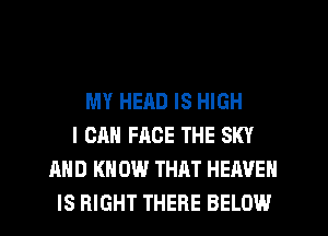 MY HEAD IS HIGH
I CAN FACE THE SKY
AND K 0W THAT HEAVEN
IS RIGHT THERE BELOW