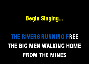 Begin Singing...

THE RIVERS RUNNING FREE
THE BIG MEN WALKING HOME
FROM THE MINES