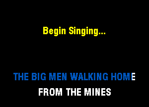 Begin Singing...

THE BIG MEN WALKING HOME
FROM THE MINES