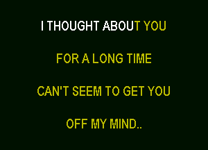 I THOUGHT ABOUT YOU

FOR A LONG TIME

CAN'T SEEM TO GET YOU

OFF MY MIND.