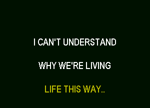 I CAN'T UNDERSTAND

WHY WE'RE LIVING

LIFE THIS WAY..