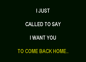 IJUST

CALLED TO SAY

I WANT YOU

TO COME BACK HOME.