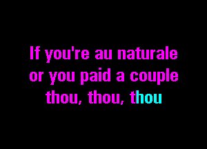 If you're an naturale

or you paid a couple
thou. than. thou