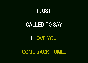 IJUST

CALLED TO SAY

I LOVE YOU

COME BACK HOME.