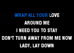 WRAP ALL YOUR LOVE
AROUND ME
I NEED YOU TO STAY
DON'T TURN AWAY FROM ME NOW
LADY, LAY DOWN