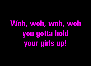 Woh, woh, woh, woh

you gotta hold
your girls up!