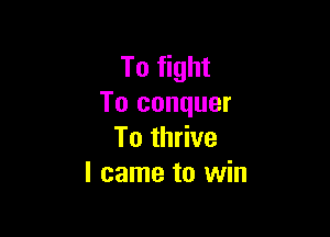 To fight
To conquer

To thrive
I came to win