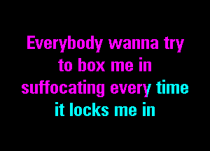 Everybody wanna try
to box me in

suffocating every time
it lacks me in