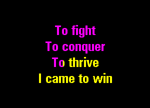 To fight
To conquer

To thrive
I came to win