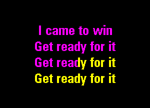 I came to win
Get ready for it

Get ready for it
Get ready for it