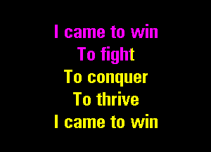 I came to win
To fight

To conquer
To thrive
I came to win
