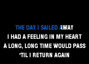 THE DAY I SAILED AWAY
I HAD A FEELING IN MY HEART
A LONG, LONG TIME WOULD PASS
ITILI RETURN AGAIN