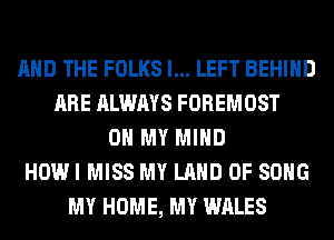 AND THE FOLKS l... LEFT BEHIND
ARE ALWAYS FOREMOST
OH MY MIND
HOWI MISS MY LAND OF SONG
MY HOME, MY WALES