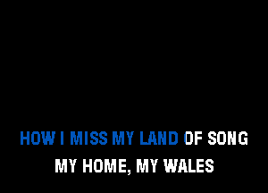 HOWI MISS MY LRHD 0F SONG
MY HOME, MY WALES