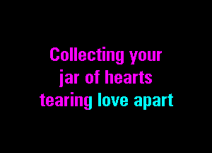 Collecting your

jar of hearts
tearing love apart