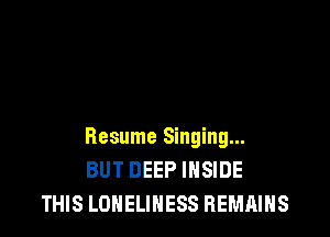 Resume Singing...
BUT DEEP INSIDE
THIS LONELINESS REMAINS