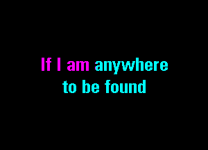 If I am anywhere

to he found