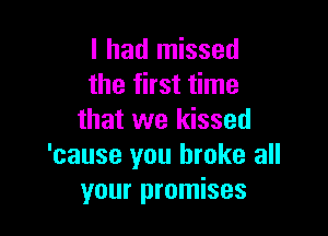 I had missed
the first time

that we kissed
'cause you broke all
your promises