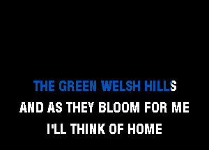 THE GREEN WELSH HILLS
AND AS THEY BLOOM FOR ME
I'LL THINK OF HOME