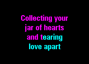 Collecting your
iar of hearts

andtea ng
love apart