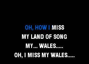 0H, HOWI MISS

MY LAND OF SONG
MY... WALES .....
OH, I MISS MY WALES .....