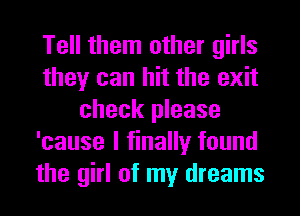 Tell them other girls
they can hit the exit
check please
'cause I finally found
the girl of my dreams