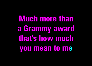 Much more than
a Grammy award

that's how much
you mean to me