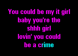 You could be my it girl
baby you're the

shhh girl
lovin' you could
he a crime