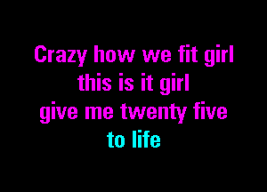 Crazy how we fit girl
this is it girl

give me twenty five
to life