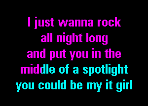 I just wanna rock
all night long

and put you in the
middle of a spotlight
you could be my it girl