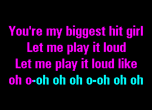 You're my biggest hit girl
Let me play it loud
Let me play it loud like
oh o-oh oh oh o-oh oh oh