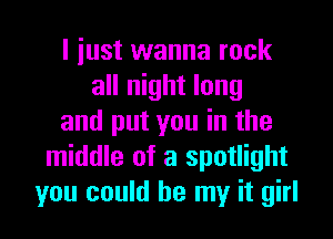 I just wanna rock
all night long

and put you in the
middle of a spotlight
you could be my it girl