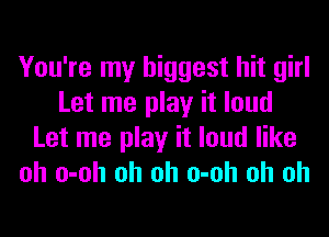 You're my biggest hit girl
Let me play it loud
Let me play it loud like
oh o-oh oh oh o-oh oh oh