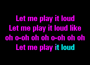 Let me play it loud
Let me play it loud like

oh o-oh oh oh o-oh oh oh
Let me play it loud