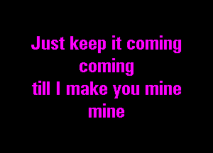 Just keep it coming
coming

till I make you mine
mine