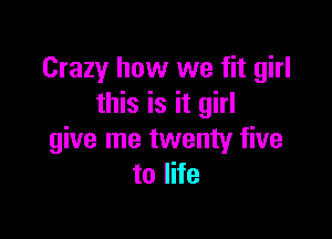 Crazy how we fit girl
this is it girl

give me twenty five
to life