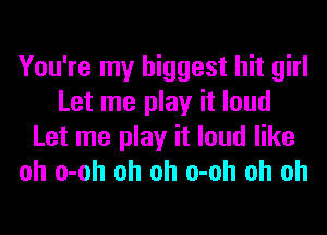 You're my biggest hit girl
Let me play it loud
Let me play it loud like
oh o-oh oh oh o-oh oh oh