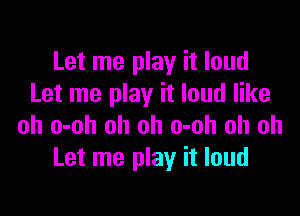 Let me play it loud
Let me play it loud like

oh o-oh oh oh o-oh oh oh
Let me play it loud