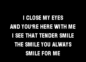 I CLOSE MY EYES
AND YOU'RE HERE WITH ME
I SEE THAT TENDER SMILE
THE SMILE YOU ALWAYS
SMILE FOR ME
