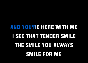 AND YOU'RE HERE WITH ME
I SEE THAT TENDER SMILE
THE SMILE YOU ALWAYS
SMILE FOR ME