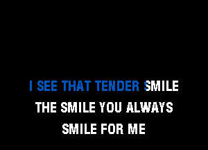I SEE THAT TENDER SMILE
THE SMILE YOU ALWAYS
SMILE FOR ME