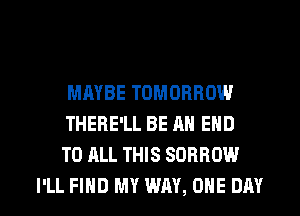 MAYBE TOMORROW
THERE'LL BE AN END
TO ALL THIS SORROW

I'LL FIND MY WAY, ONE DAY I